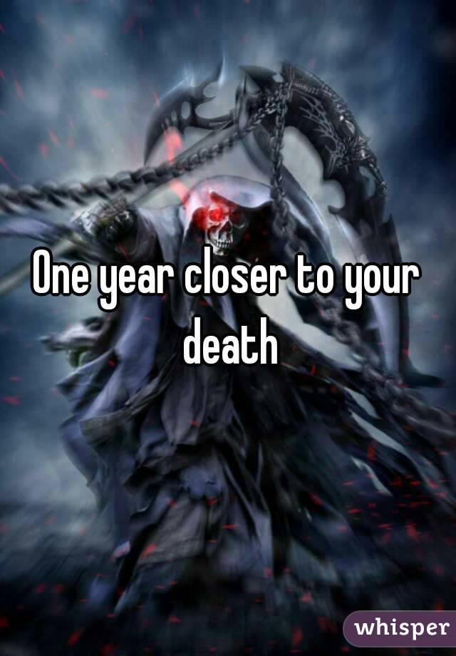 One year closer to your death