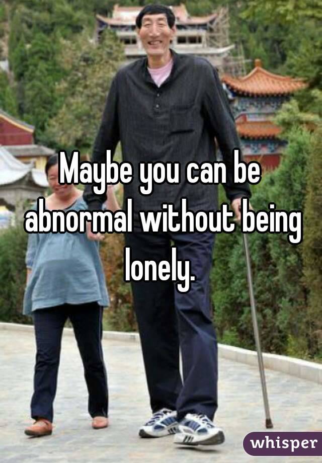 Maybe you can be abnormal without being lonely. 