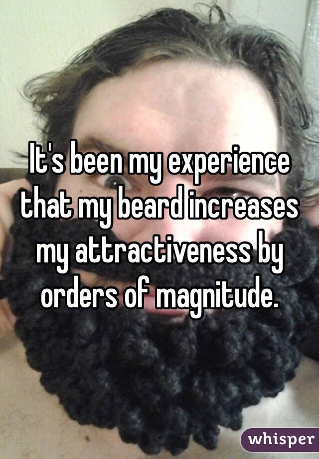It's been my experience that my beard increases my attractiveness by orders of magnitude. 
