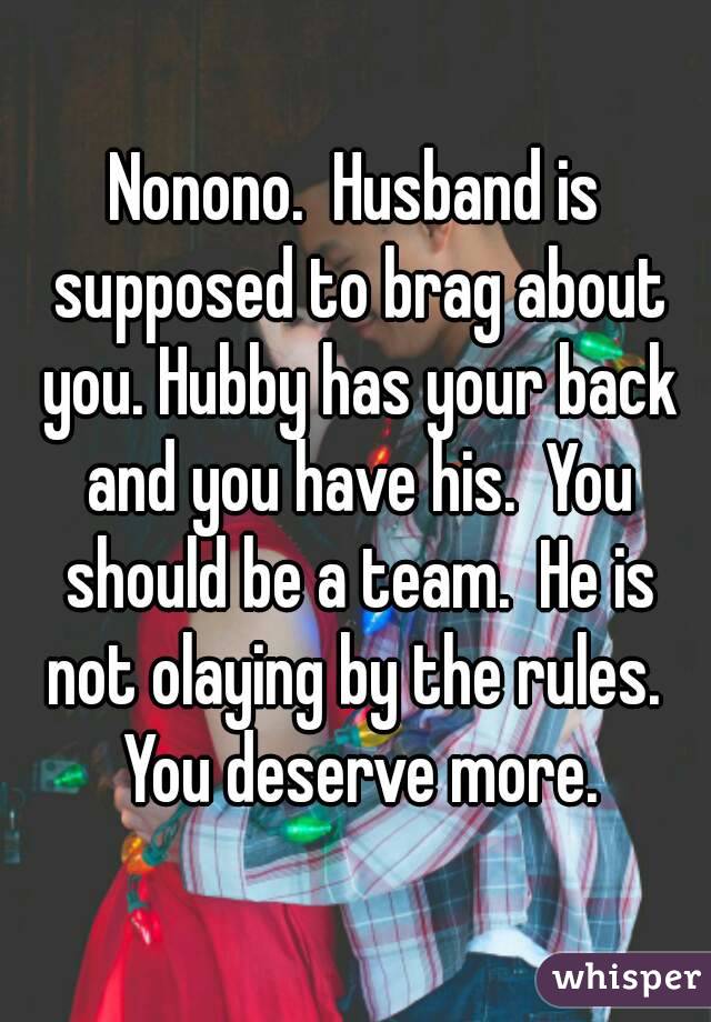 Nonono.  Husband is supposed to brag about you. Hubby has your back and you have his.  You should be a team.  He is not olaying by the rules.  You deserve more.