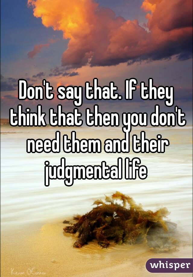 Don't say that. If they think that then you don't need them and their judgmental life 