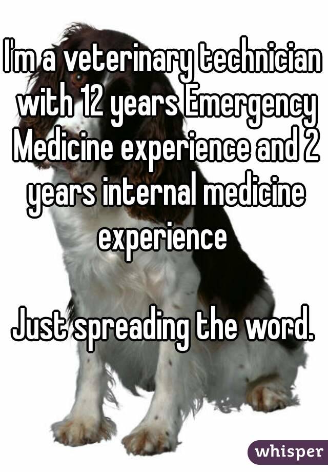 I'm a veterinary technician with 12 years Emergency Medicine experience and 2 years internal medicine experience 

Just spreading the word.