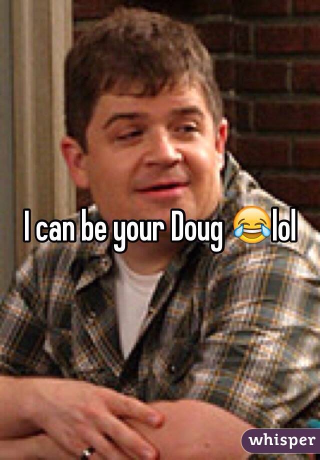 I can be your Doug 😂lol
