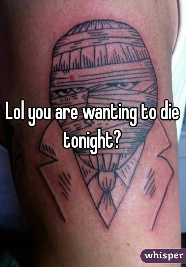 Lol you are wanting to die tonight? 