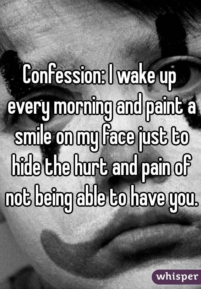 Confession: I wake up every morning and paint a smile on my face just to hide the hurt and pain of not being able to have you.