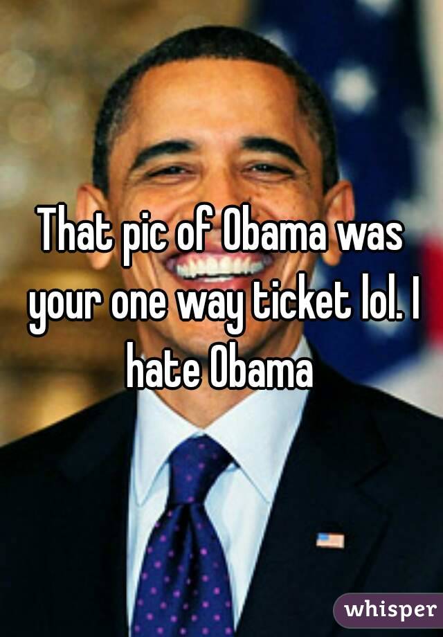 That pic of Obama was your one way ticket lol. I hate Obama 