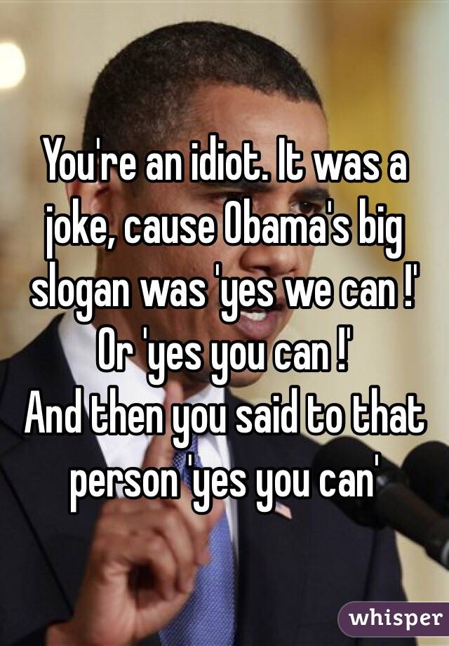 You're an idiot. It was a joke, cause Obama's big slogan was 'yes we can !' Or 'yes you can !' 
And then you said to that person 'yes you can'
