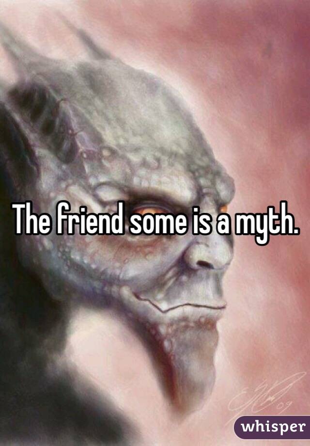 The friend some is a myth. 
