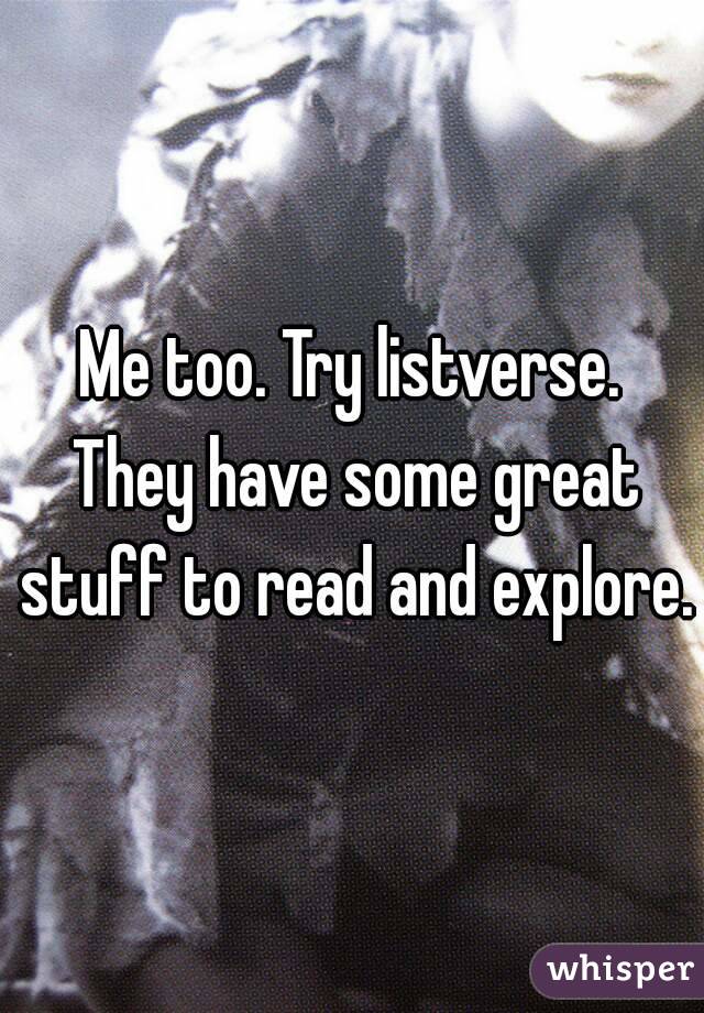 Me too. Try listverse. They have some great stuff to read and explore.
