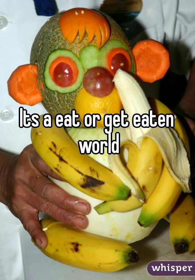 Its a eat or get eaten world