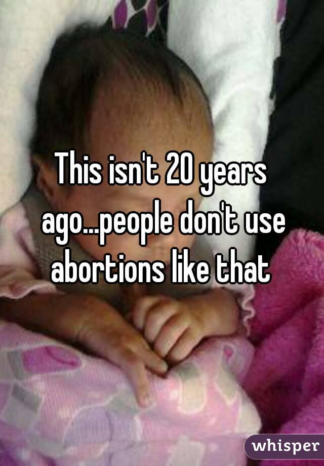 This isn't 20 years ago...people don't use abortions like that 