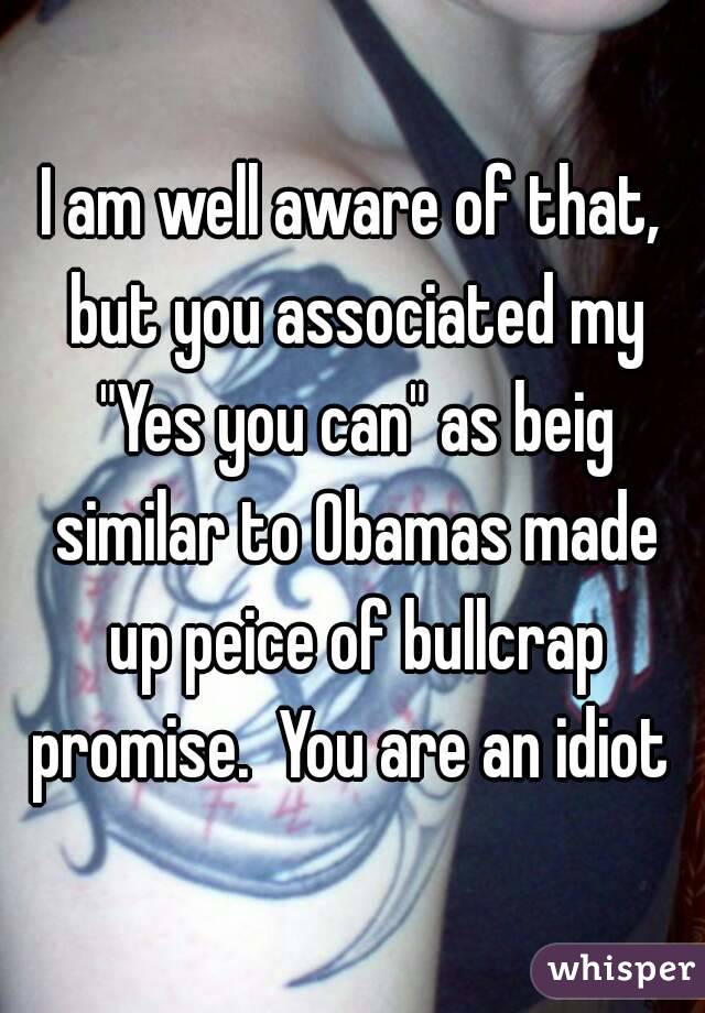 I am well aware of that, but you associated my "Yes you can" as beig similar to Obamas made up peice of bullcrap promise.  You are an idiot 