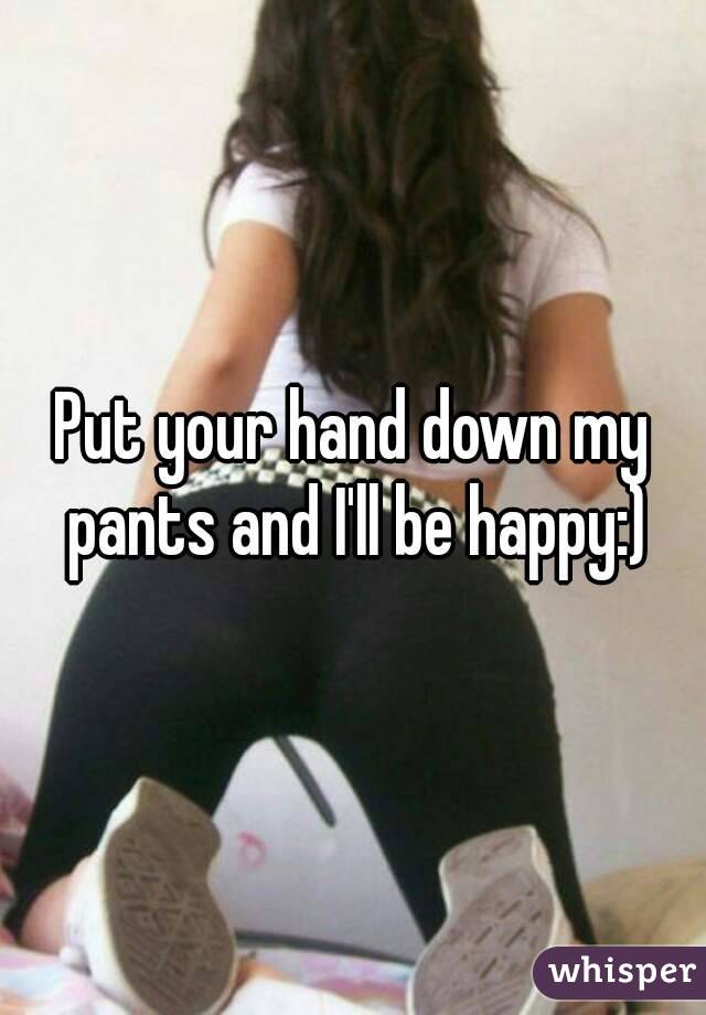 Put your hand down my pants and I'll be happy:)