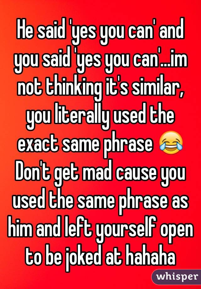 He said 'yes you can' and you said 'yes you can'...im not thinking it's similar, you literally used the exact same phrase 😂
Don't get mad cause you used the same phrase as him and left yourself open to be joked at hahaha