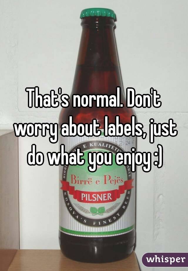 That's normal. Don't worry about labels, just do what you enjoy :)