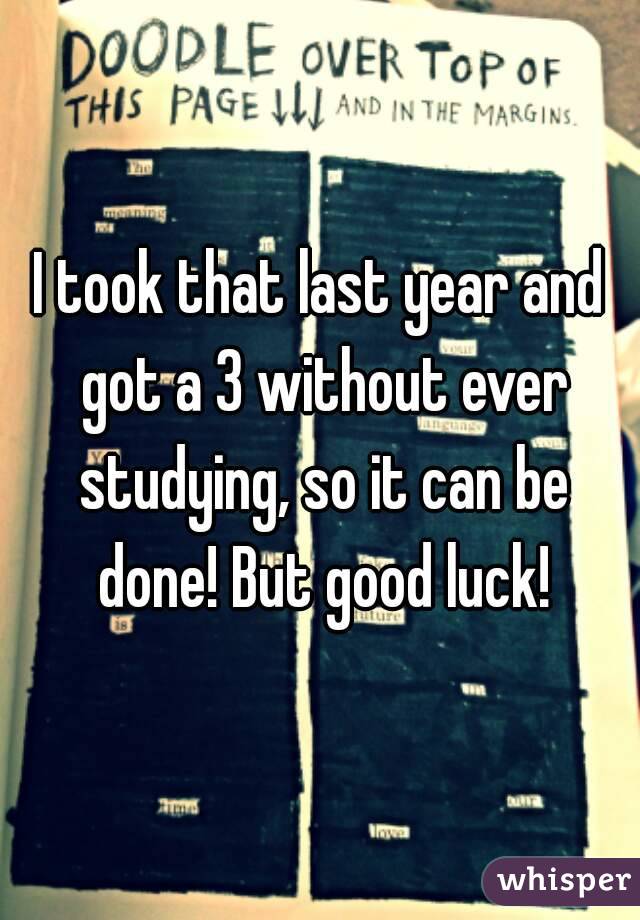 I took that last year and got a 3 without ever studying, so it can be done! But good luck!