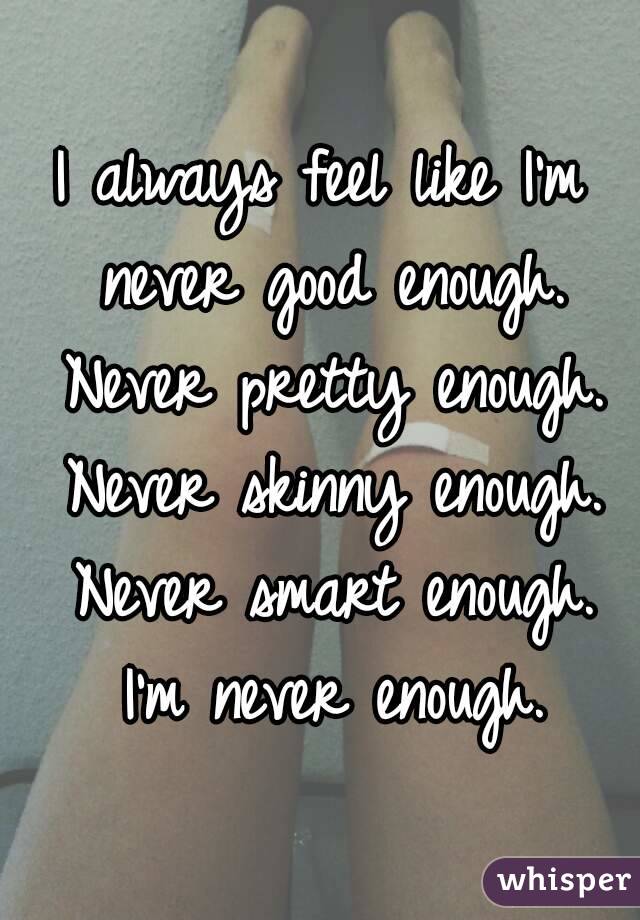 I always feel like I'm never good enough. Never pretty enough. Never skinny enough. Never smart enough. I'm never enough.