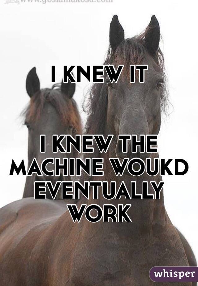 I KNEW IT


I KNEW THE MACHINE WOUKD EVENTUALLY WORK