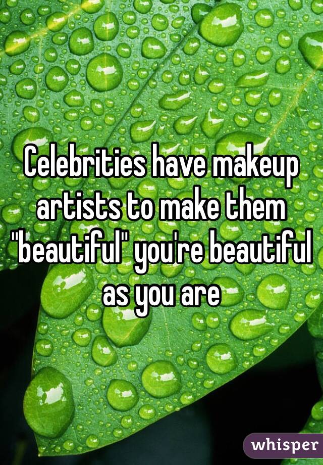 Celebrities have makeup artists to make them "beautiful" you're beautiful as you are