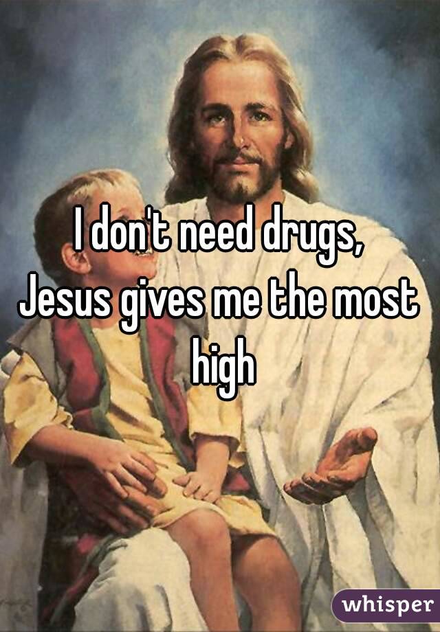 I don't need drugs,
Jesus gives me the most high