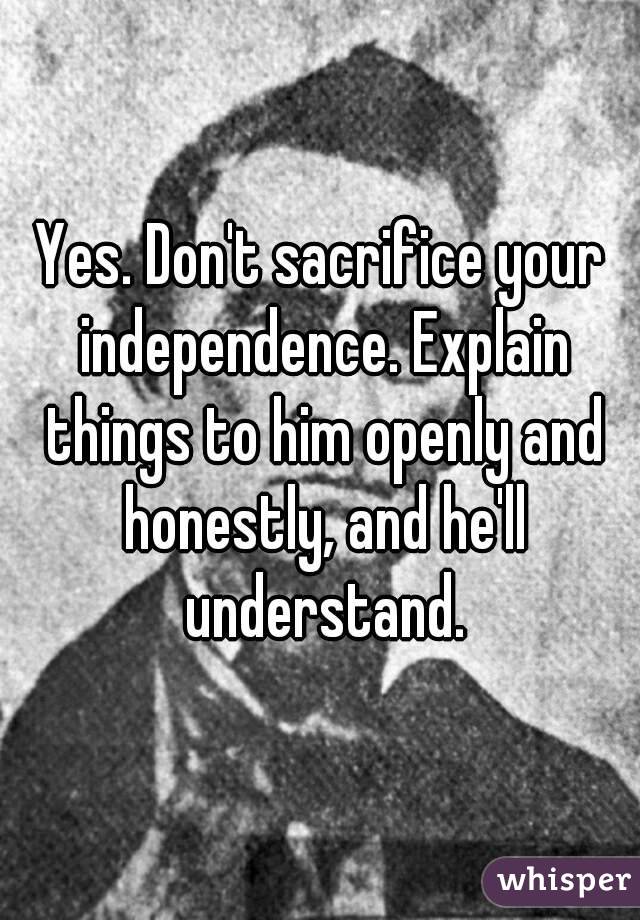 Yes. Don't sacrifice your independence. Explain things to him openly and honestly, and he'll understand.