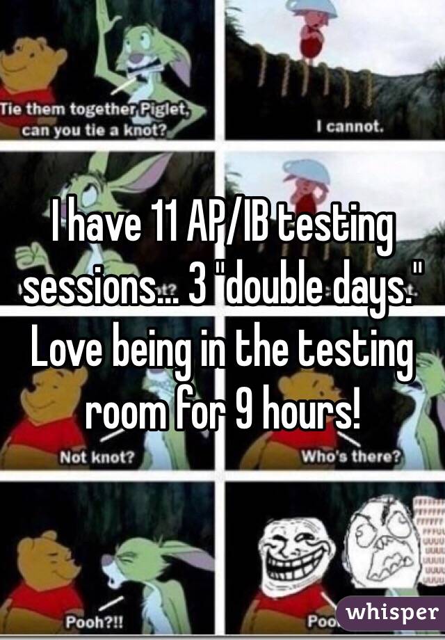 I have 11 AP/IB testing sessions... 3 "double days." Love being in the testing room for 9 hours!