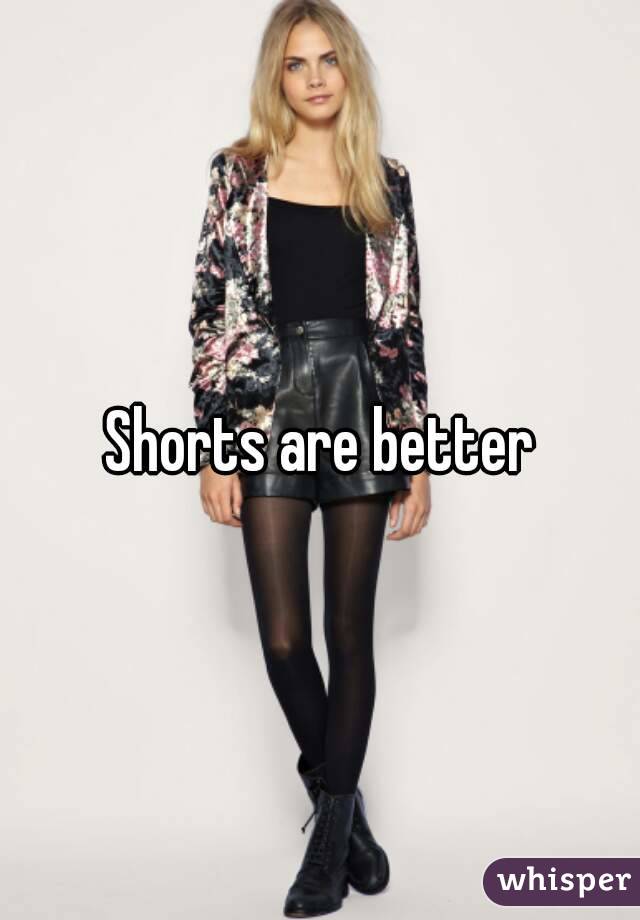 Shorts are better
