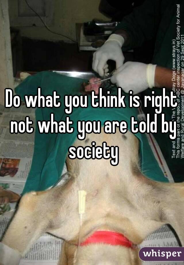 Do what you think is right not what you are told by society