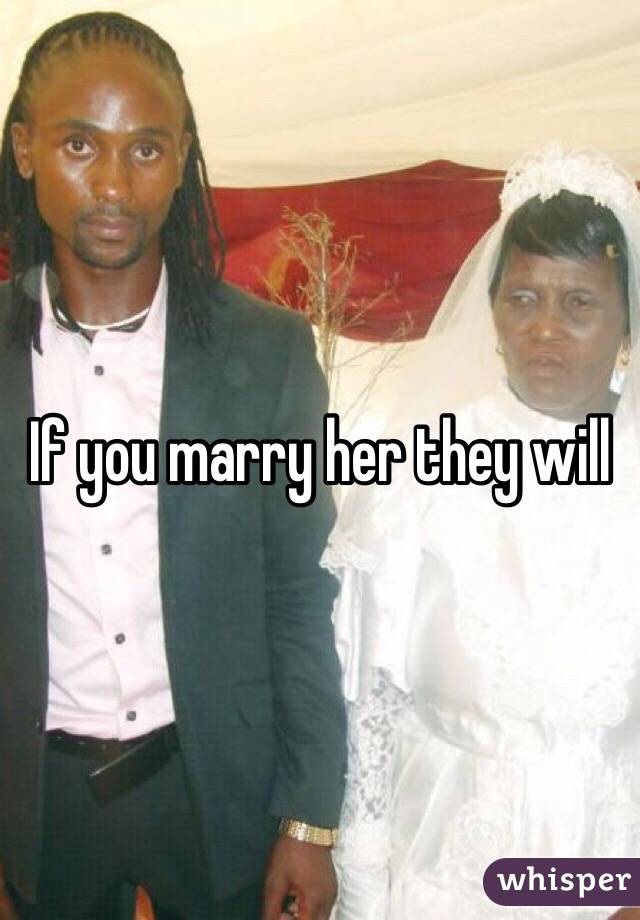 If you marry her they will 