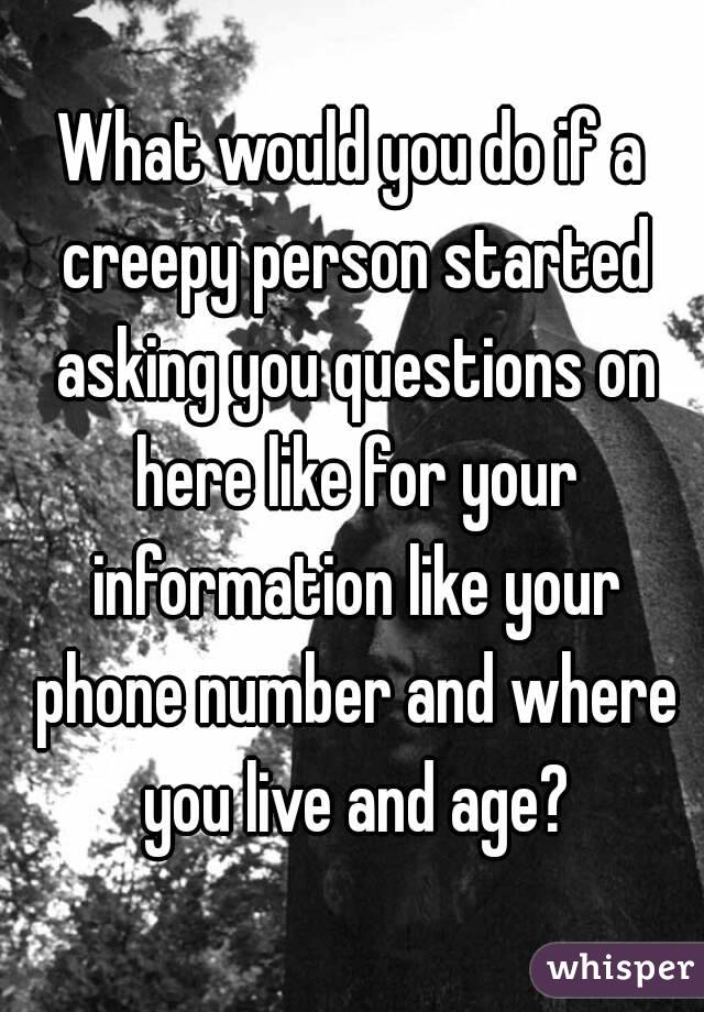 What would you do if a creepy person started asking you questions on here like for your information like your phone number and where you live and age?