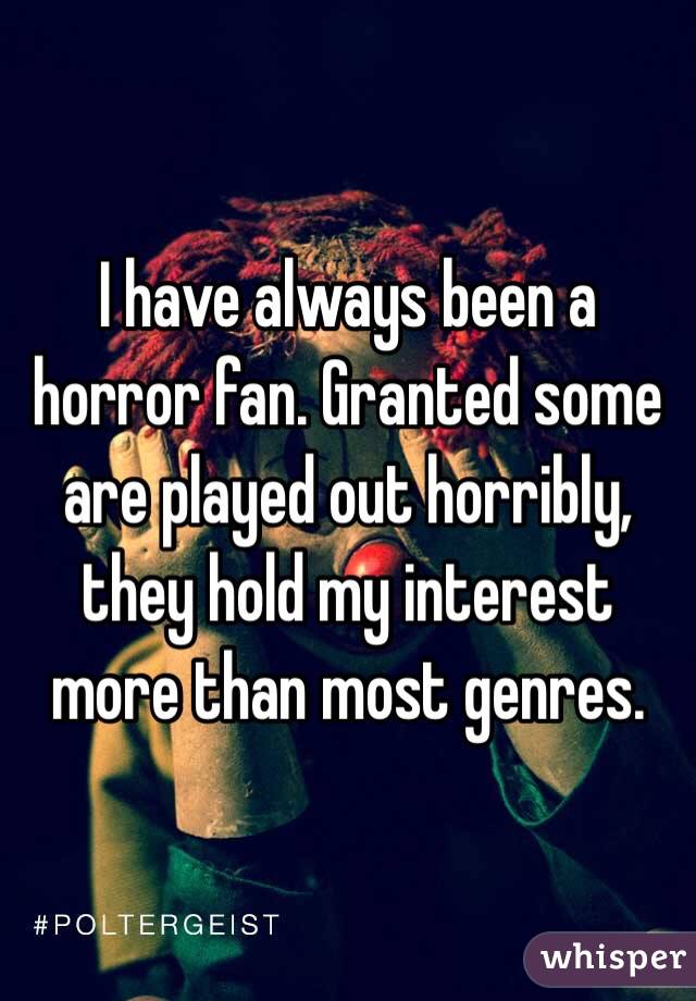 I have always been a horror fan. Granted some are played out horribly, they hold my interest more than most genres. 