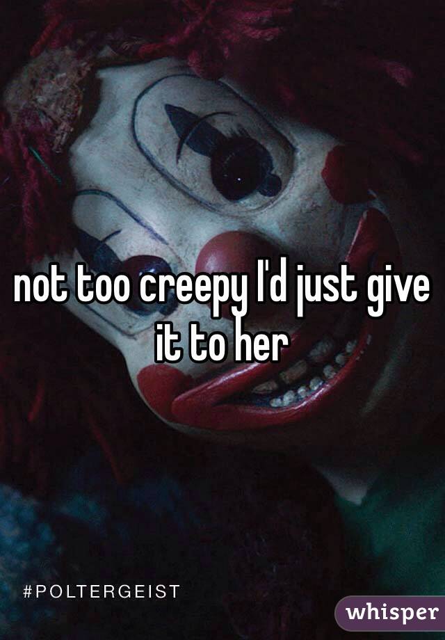 not too creepy I'd just give it to her