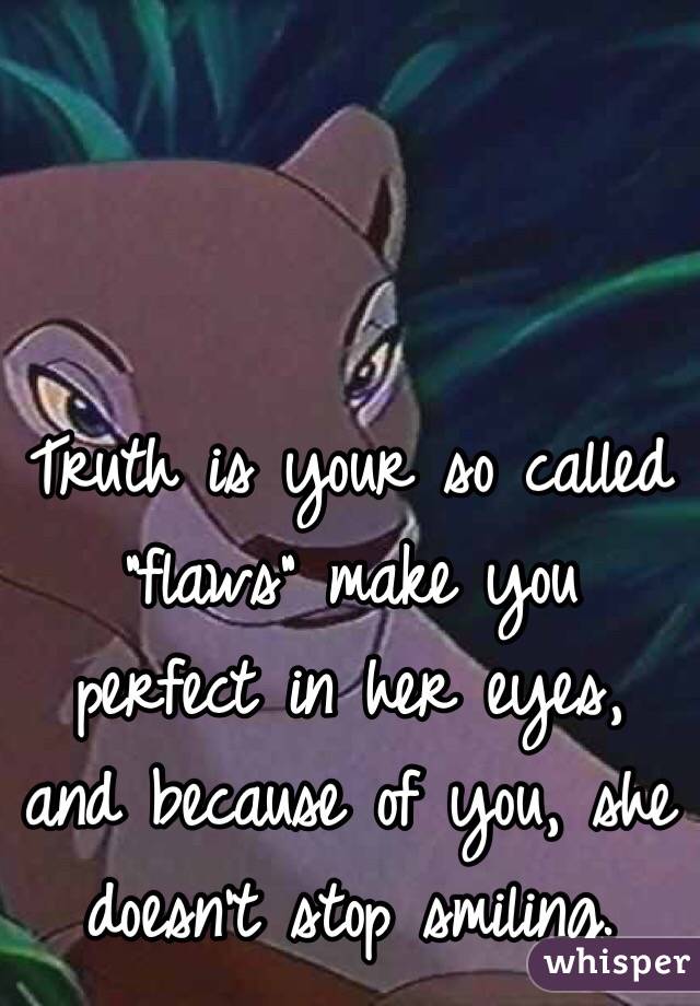 Truth is your so called "flaws" make you perfect in her eyes, and because of you, she doesn't stop smiling.