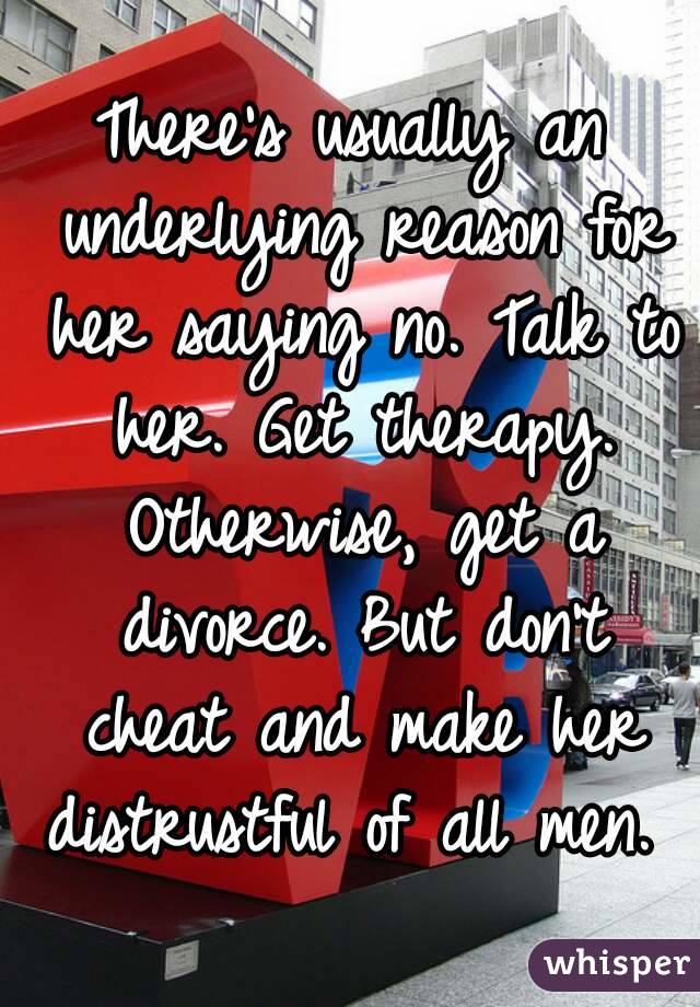 There's usually an underlying reason for her saying no. Talk to her. Get therapy. Otherwise, get a divorce. But don't cheat and make her distrustful of all men. 