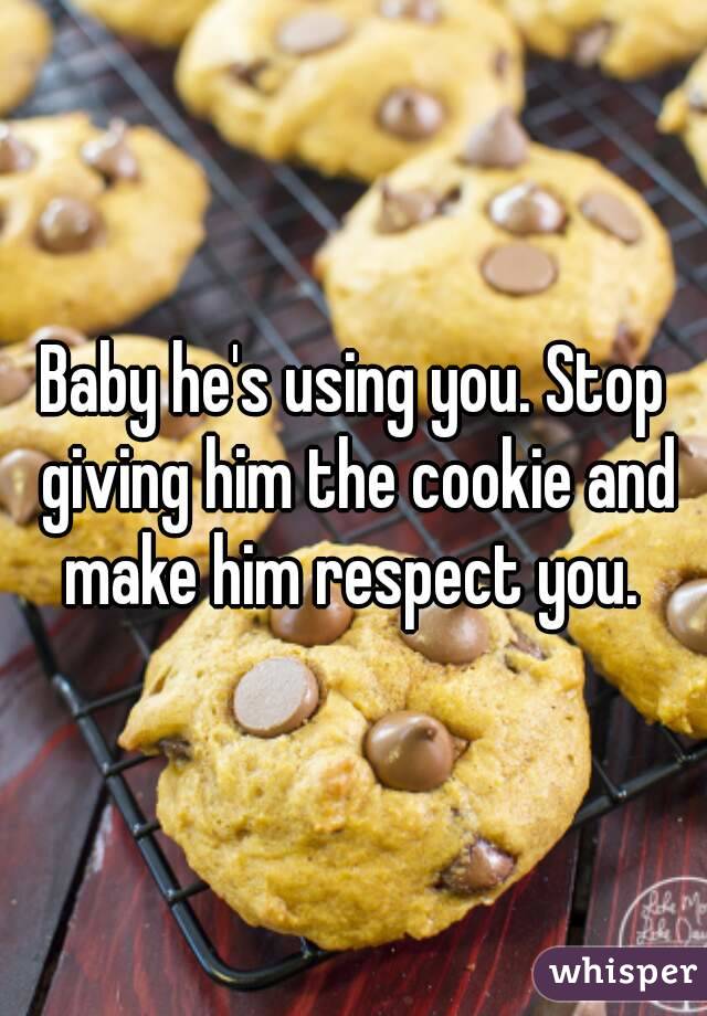 Baby he's using you. Stop giving him the cookie and make him respect you. 