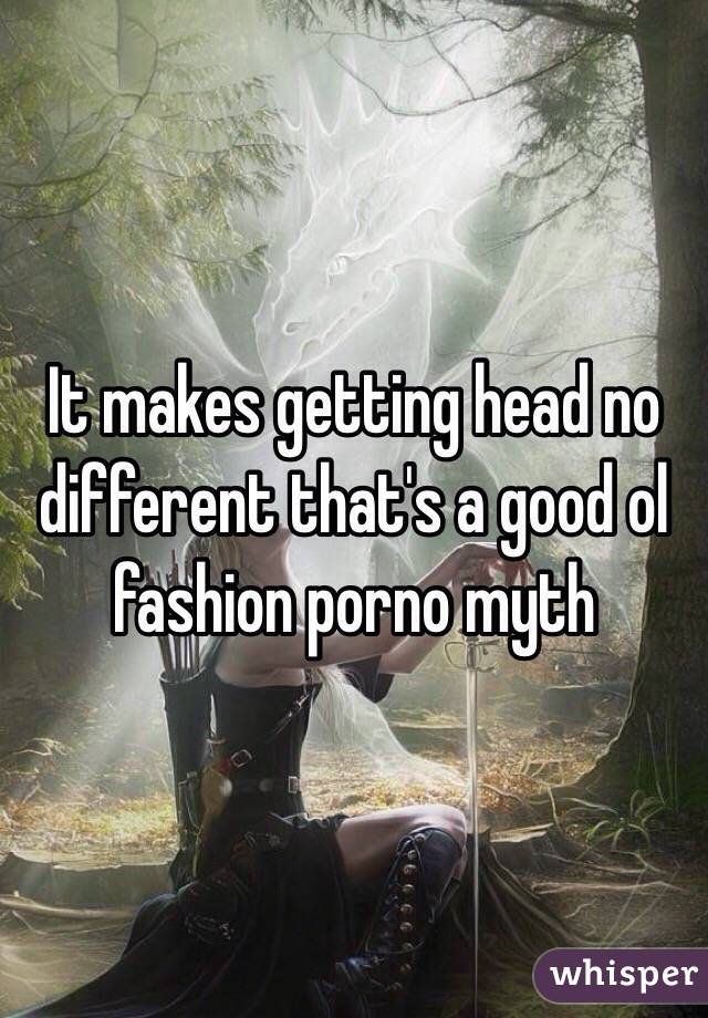 It makes getting head no different that's a good ol fashion porno myth 