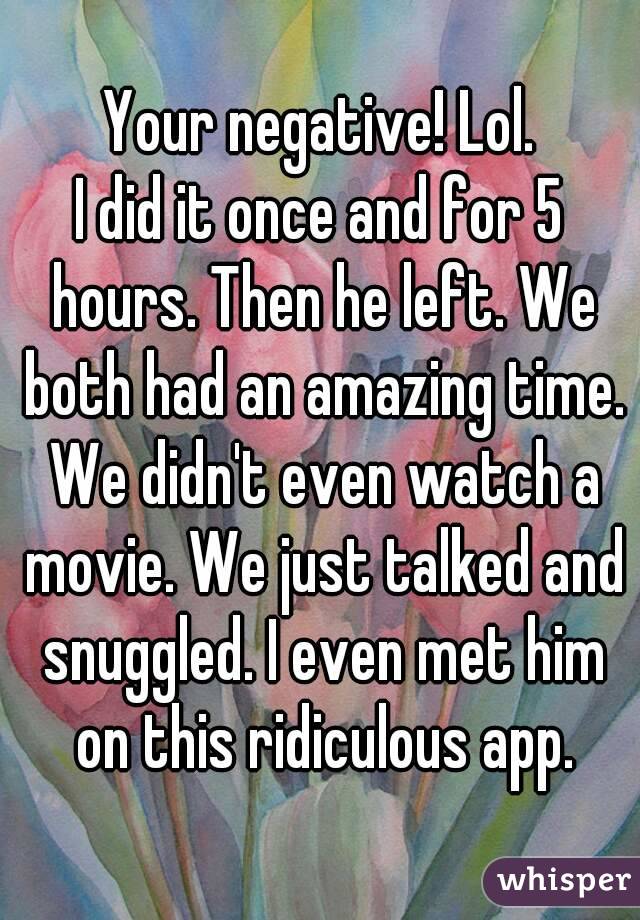 Your negative! Lol.
I did it once and for 5 hours. Then he left. We both had an amazing time. We didn't even watch a movie. We just talked and snuggled. I even met him on this ridiculous app.
