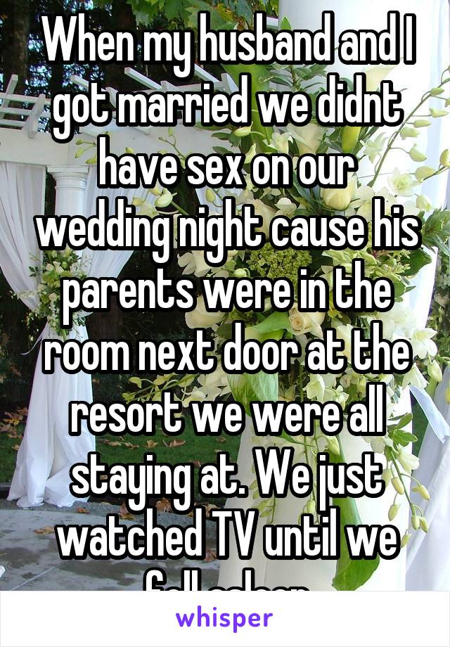 When my husband and I got married we didnt have sex on our wedding night cause his parents were in the room next door at the resort we were all staying at. We just watched TV until we fell asleep