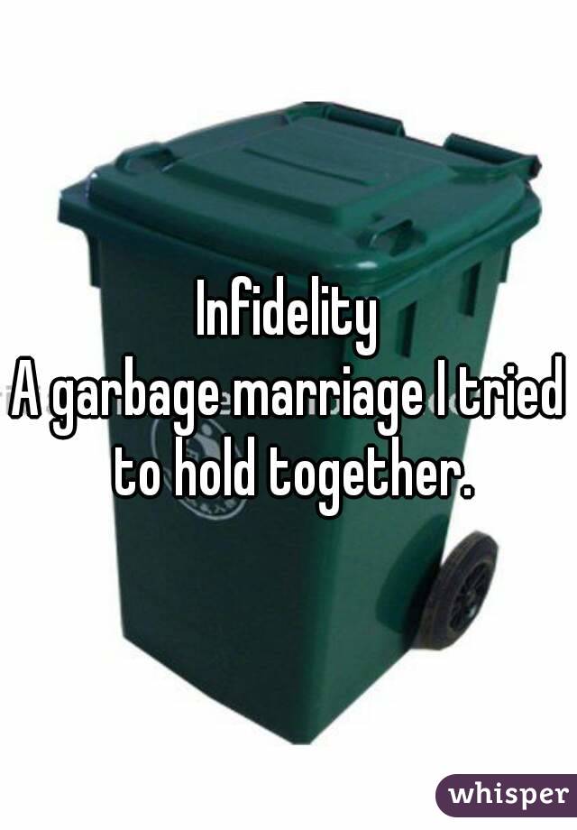 Infidelity
A garbage marriage I tried to hold together.