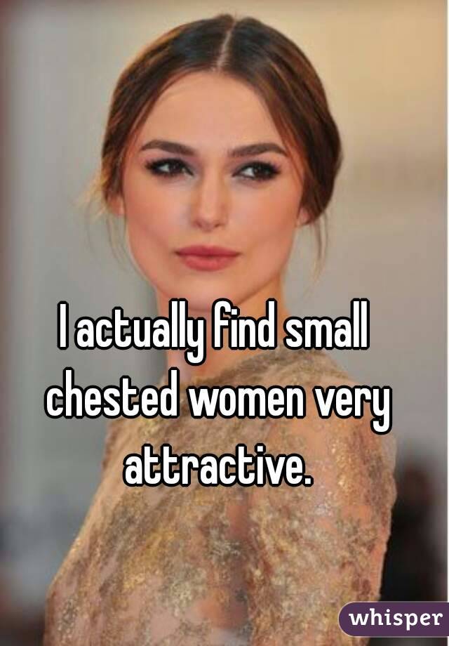I actually find small chested women very attractive.