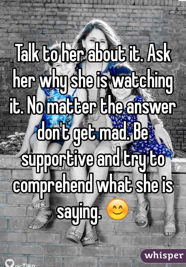 Talk to her about it. Ask her why she is watching it. No matter the answer don't get mad. Be supportive and try to comprehend what she is saying. 😊