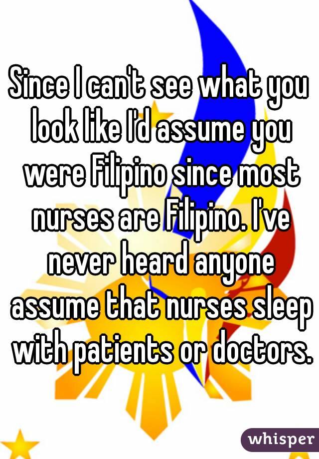Since I can't see what you look like I'd assume you were Filipino since most nurses are Filipino. I've never heard anyone assume that nurses sleep with patients or doctors.