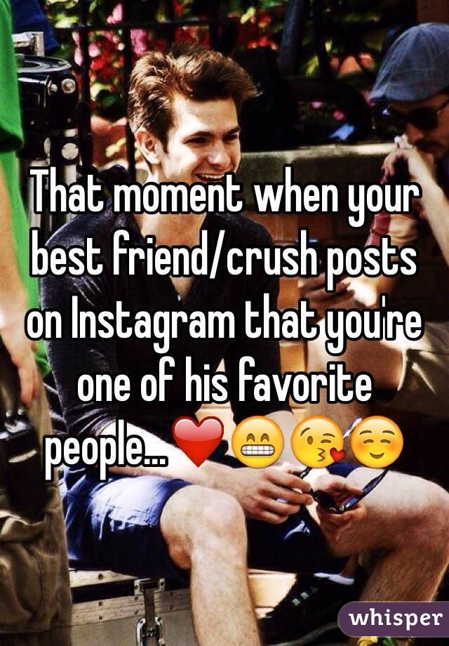 That moment when your best friend/crush posts on Instagram that you're one of his favorite people...❤️😁😘☺️