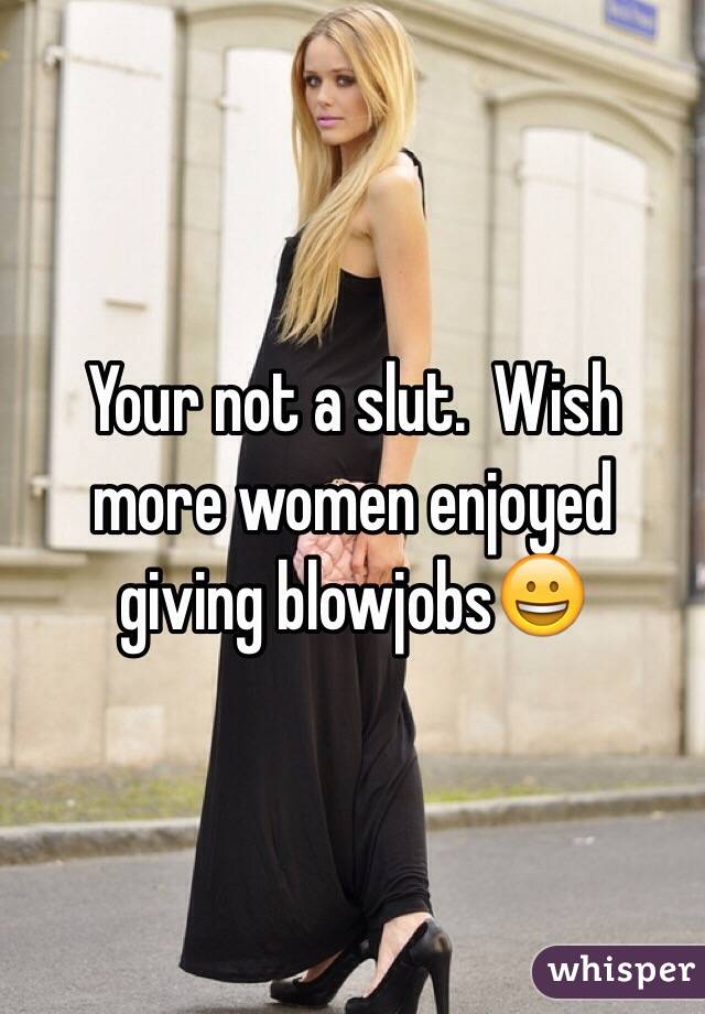 Your not a slut.  Wish more women enjoyed giving blowjobs😀