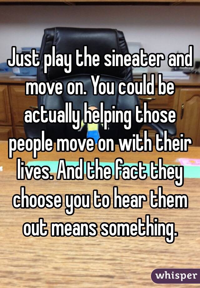 Just play the sineater and move on. You could be actually helping those people move on with their lives. And the fact they choose you to hear them out means something. 