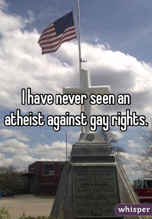I have never seen an atheist against gay rights. 