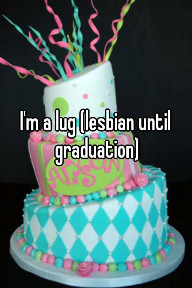 Im A Lug Lesbian Until Graduation 