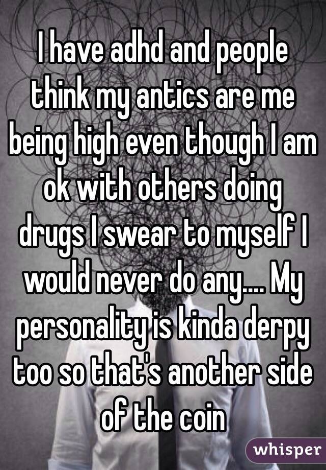 I have adhd and people think my antics are me being high even though I am ok with others doing drugs I swear to myself I would never do any.... My personality is kinda derpy too so that's another side of the coin