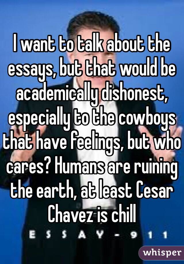 I want to talk about the essays, but that would be academically dishonest, especially to the cowboys that have feelings, but who cares? Humans are ruining the earth, at least Cesar Chavez is chill  