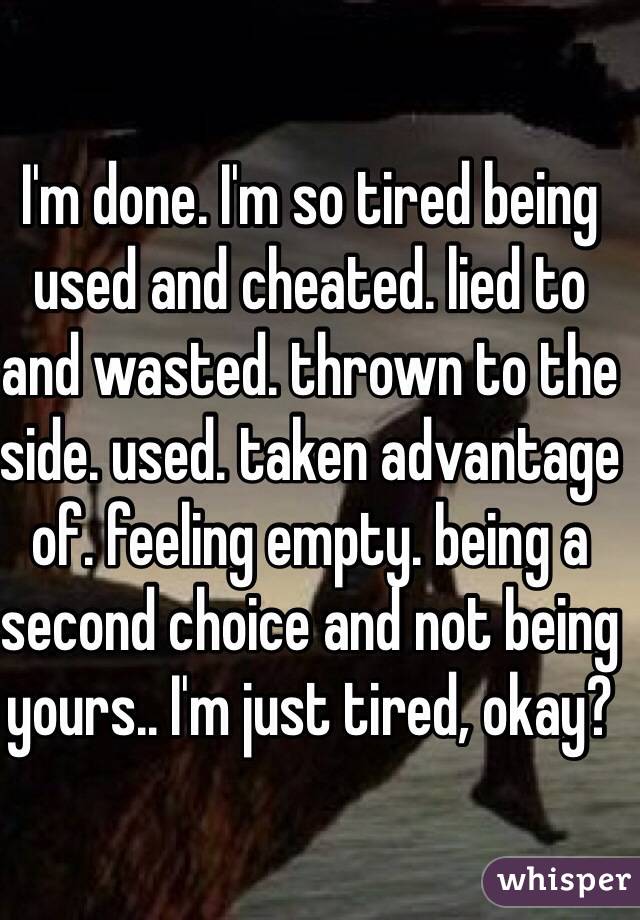 I'm done. I'm so tired being used and cheated. lied to and wasted. thrown to the side. used. taken advantage of. feeling empty. being a second choice and not being yours.. I'm just tired, okay? 